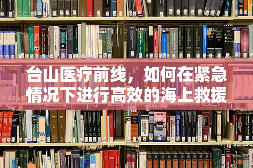 台山医疗前线，如何在紧急情况下进行高效的海上救援手术？