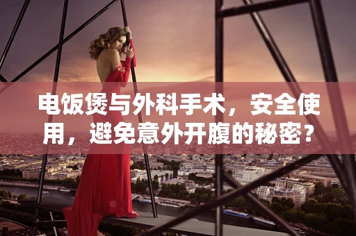 电饭煲与外科手术，安全使用，避免意外开腹的秘密？