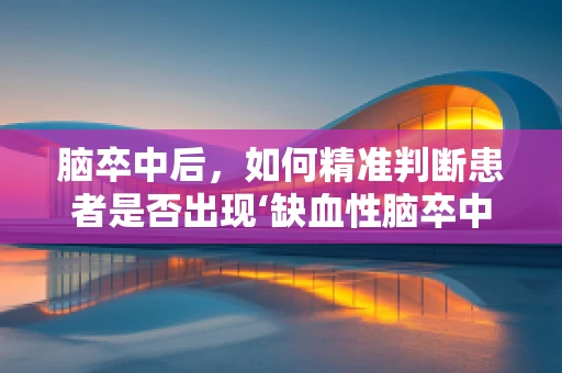 脑卒中后，如何精准判断患者是否出现‘缺血性脑卒中’的迹象？