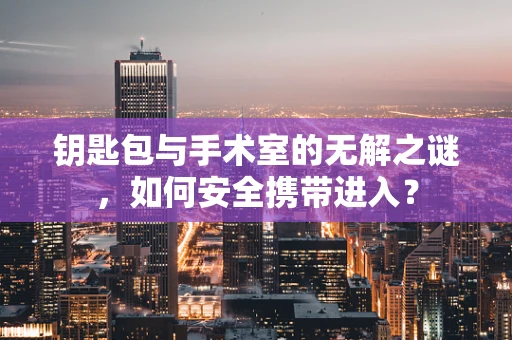 钥匙包与手术室的无解之谜，如何安全携带进入？
