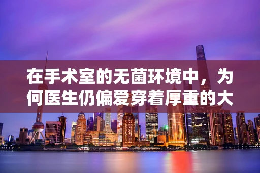 在手术室的无菌环境中，为何医生仍偏爱穿着厚重的大衣？