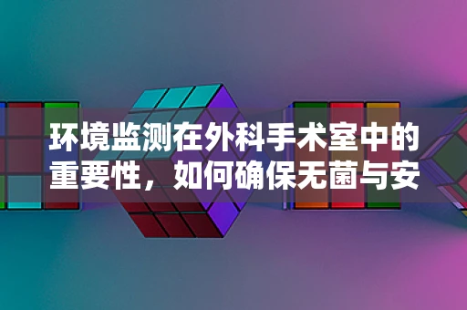 环境监测在外科手术室中的重要性，如何确保无菌与安全？