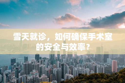 雪天就诊，如何确保手术室的安全与效率？