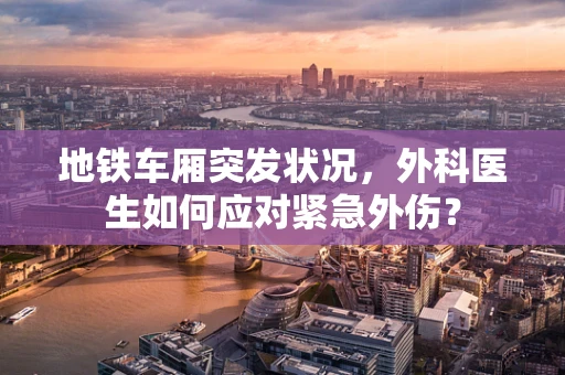 地铁车厢突发状况，外科医生如何应对紧急外伤？