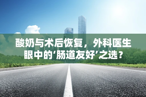 酸奶与术后恢复，外科医生眼中的‘肠道友好’之选？