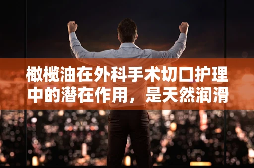 橄榄油在外科手术切口护理中的潜在作用，是天然润滑剂还是未知的利器？