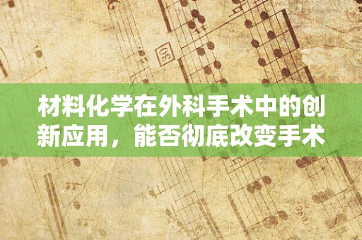 材料化学在外科手术中的创新应用，能否彻底改变手术材料的选择？