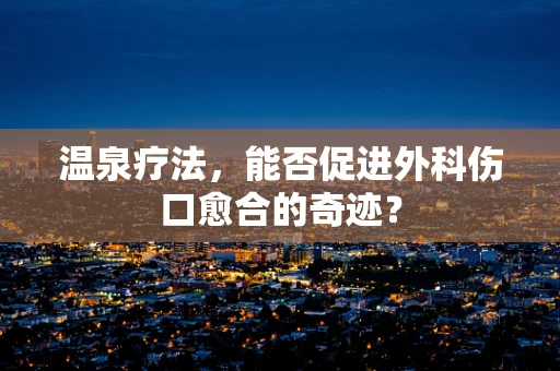 温泉疗法，能否促进外科伤口愈合的奇迹？