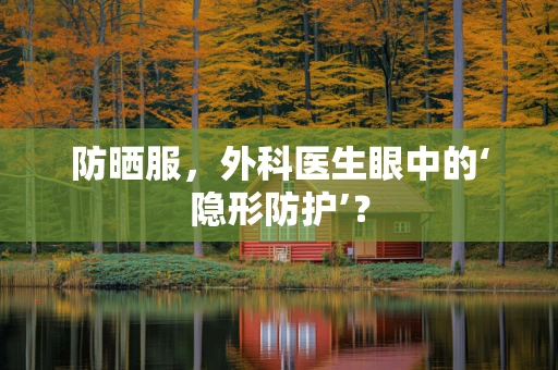 防晒服，外科医生眼中的‘隐形防护’？