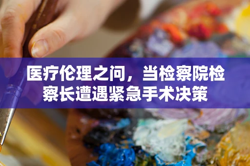 医疗伦理之问，当检察院检察长遭遇紧急手术决策