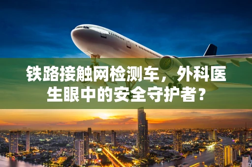 铁路接触网检测车，外科医生眼中的安全守护者？