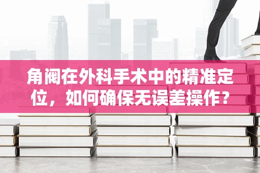 角阀在外科手术中的精准定位，如何确保无误差操作？