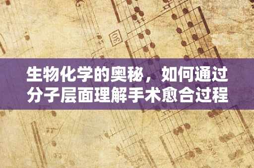 生物化学的奥秘，如何通过分子层面理解手术愈合过程？