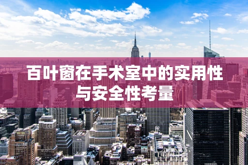 百叶窗在手术室中的实用性与安全性考量