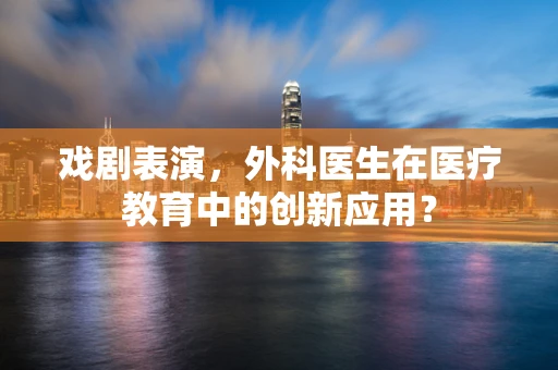 戏剧表演，外科医生在医疗教育中的创新应用？