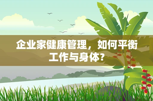 企业家健康管理，如何平衡工作与身体？