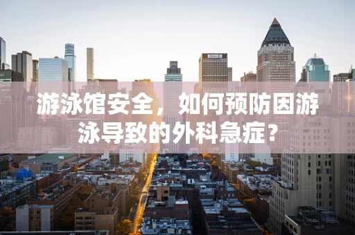 游泳馆安全，如何预防因游泳导致的外科急症？