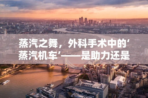 蒸汽之舞，外科手术中的‘蒸汽机车’——是助力还是隐忧？