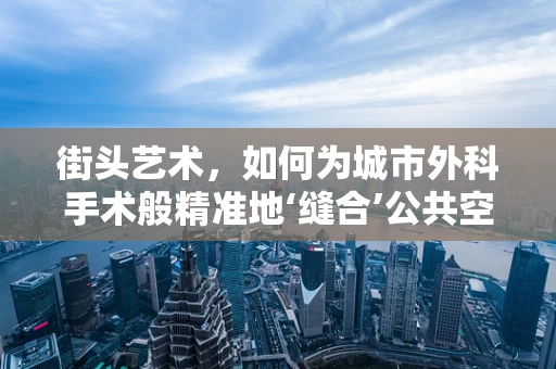 街头艺术，如何为城市外科手术般精准地‘缝合’公共空间？