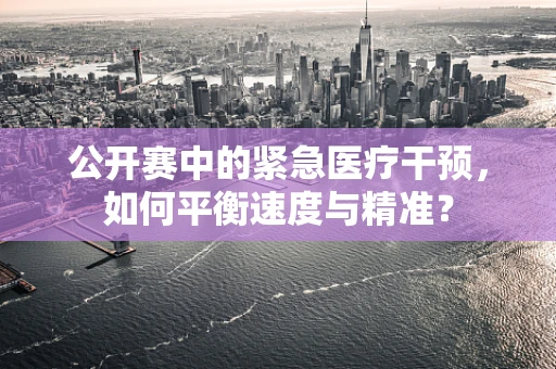 公开赛中的紧急医疗干预，如何平衡速度与精准？