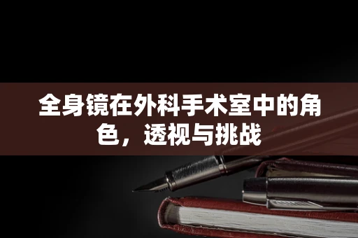 全身镜在外科手术室中的角色，透视与挑战