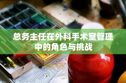 总务主任在外科手术室管理中的角色与挑战
