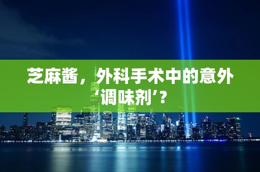 芝麻酱，外科手术中的意外‘调味剂’？