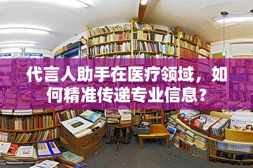 代言人助手在医疗领域，如何精准传递专业信息？
