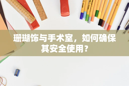 珊瑚饰与手术室，如何确保其安全使用？