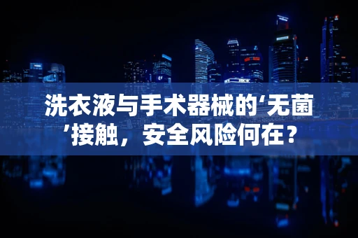 洗衣液与手术器械的‘无菌’接触，安全风险何在？