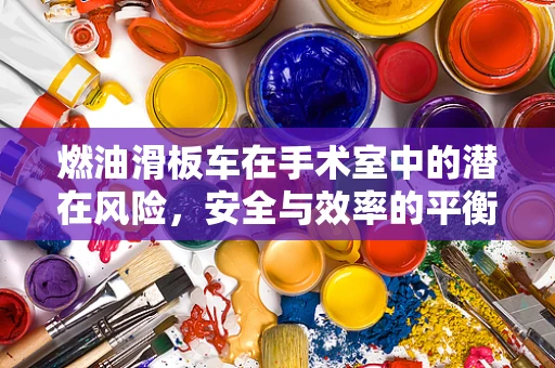 燃油滑板车在手术室中的潜在风险，安全与效率的平衡？