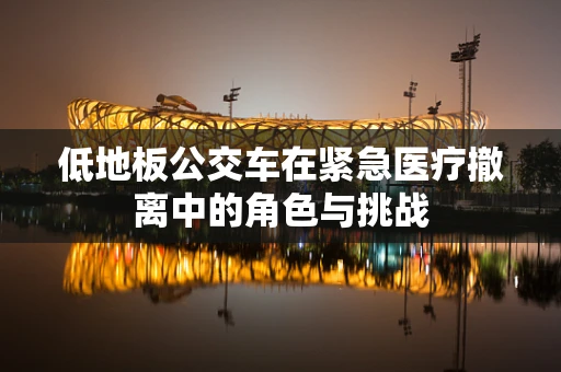 低地板公交车在紧急医疗撤离中的角色与挑战