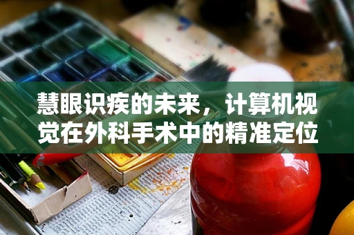 慧眼识疾的未来，计算机视觉在外科手术中的精准定位挑战
