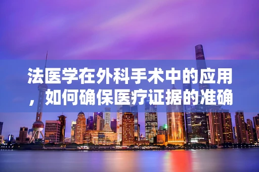 法医学在外科手术中的应用，如何确保医疗证据的准确性？