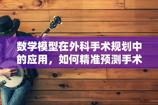 数学模型在外科手术规划中的应用，如何精准预测手术效果？