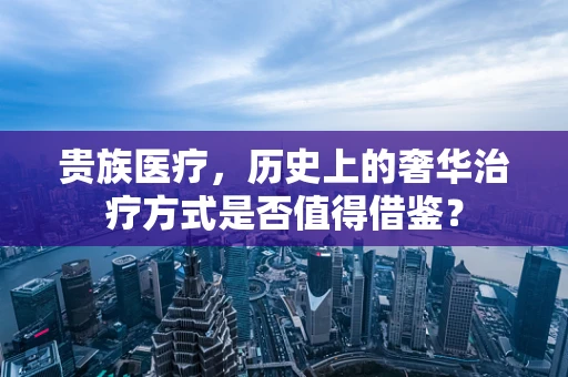 贵族医疗，历史上的奢华治疗方式是否值得借鉴？