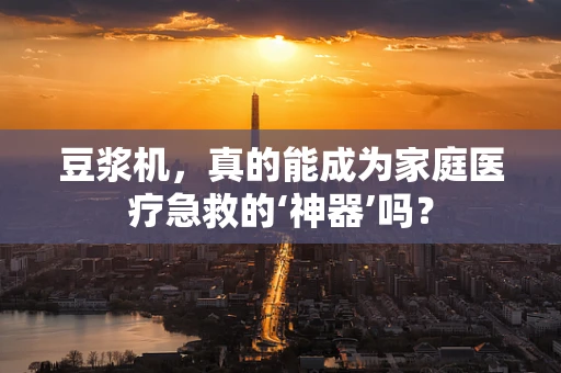 豆浆机，真的能成为家庭医疗急救的‘神器’吗？