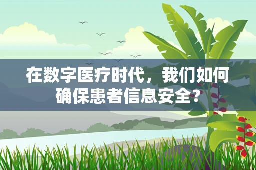 在数字医疗时代，我们如何确保患者信息安全？