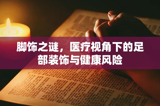 脚饰之谜，医疗视角下的足部装饰与健康风险
