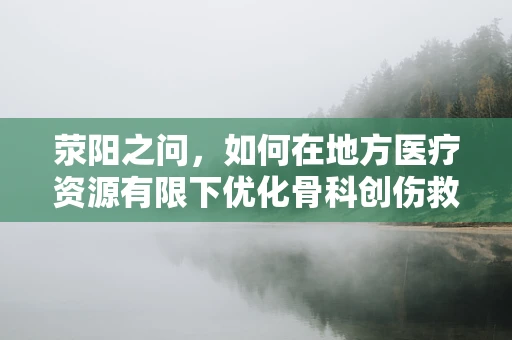 荥阳之问，如何在地方医疗资源有限下优化骨科创伤救治策略？