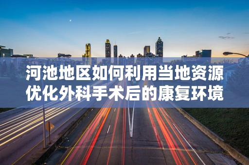 河池地区如何利用当地资源优化外科手术后的康复环境？