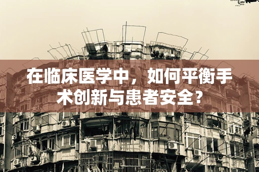 在临床医学中，如何平衡手术创新与患者安全？