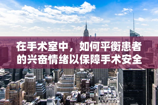 在手术室中，如何平衡患者的兴奋情绪以保障手术安全？