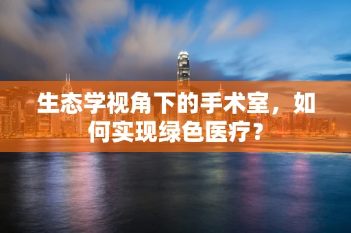 生态学视角下的手术室，如何实现绿色医疗？