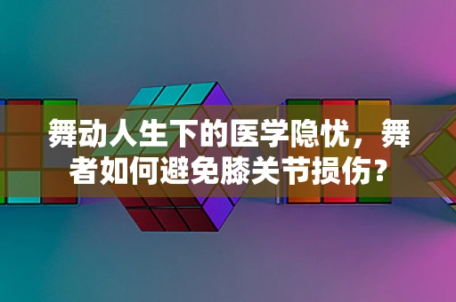 舞动人生下的医学隐忧，舞者如何避免膝关节损伤？