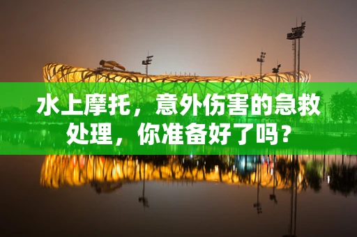 水上摩托，意外伤害的急救处理，你准备好了吗？