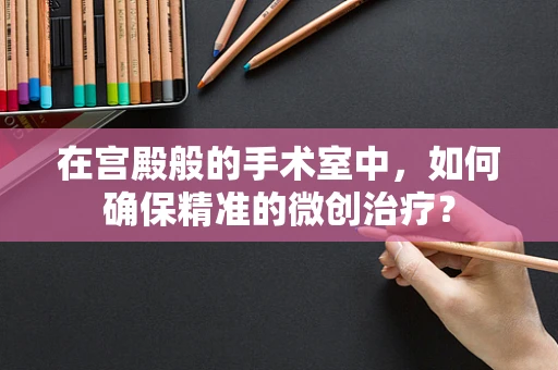 在宫殿般的手术室中，如何确保精准的微创治疗？