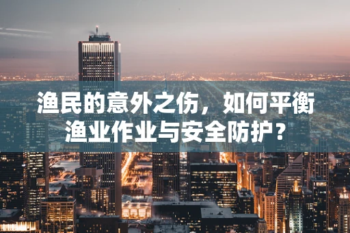 渔民的意外之伤，如何平衡渔业作业与安全防护？