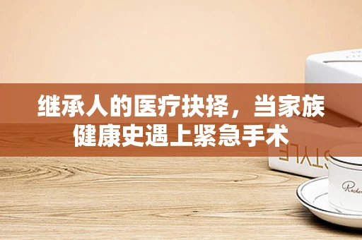 继承人的医疗抉择，当家族健康史遇上紧急手术