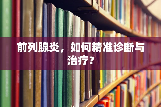 前列腺炎，如何精准诊断与治疗？